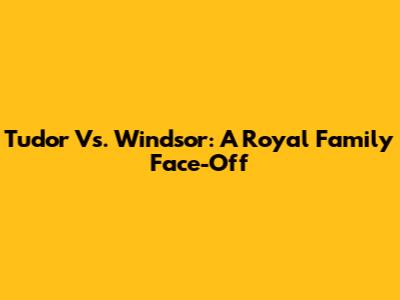 Tudor Vs. Windsor: A Royal Family Face-Off