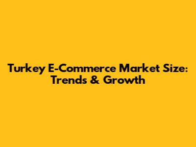 Turkey E-Commerce Market Size: Trends & Growth