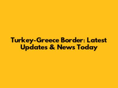 Turkey-Greece Border: Latest Updates & News Today