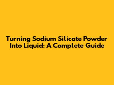Turning Sodium Silicate Powder Into Liquid: A Complete Guide