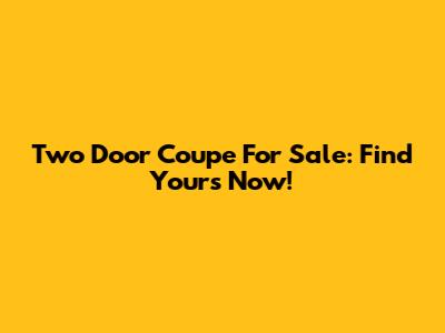 Two Door Coupe For Sale: Find Yours Now!