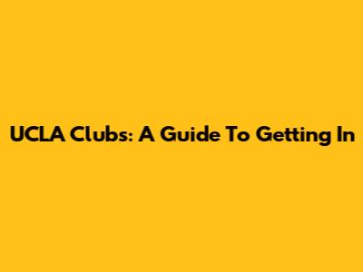 UCLA Clubs: A Guide To Getting In
