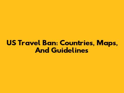 US Travel Ban: Countries, Maps, And Guidelines