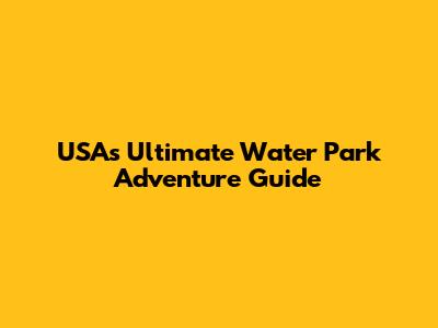 USA's Ultimate Water Park Adventure Guide