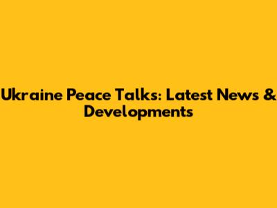 Ukraine Peace Talks: Latest News & Developments