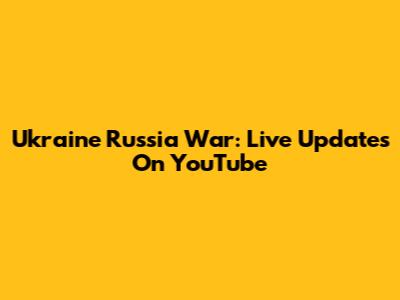 Ukraine Russia War: Live Updates On YouTube