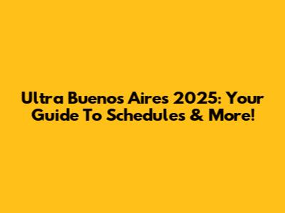 Ultra Buenos Aires 2025: Your Guide To Schedules & More!