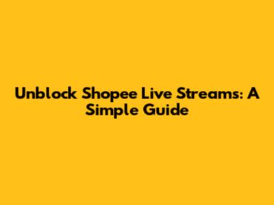 Unblock Shopee Live Streams: A Simple Guide