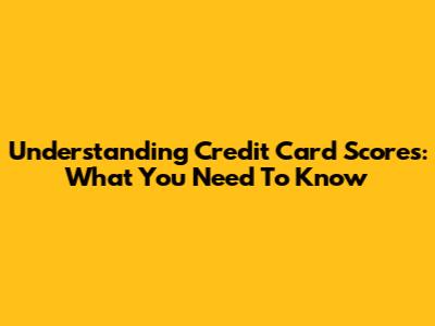 Understanding Credit Card Scores: What You Need To Know