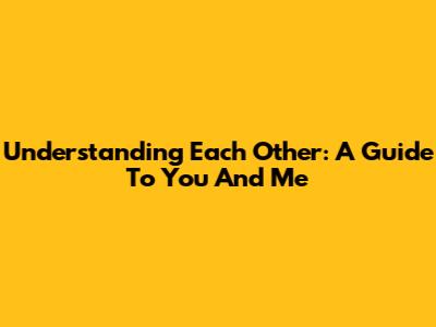 Understanding Each Other: A Guide To You And Me