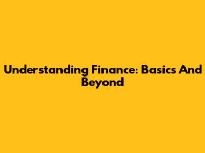 Understanding Finance: Basics And Beyond