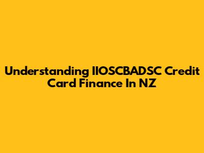 Understanding IIOSCBADSC Credit Card Finance In NZ