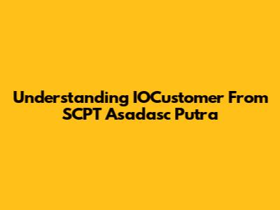 Understanding IOCustomer From SCPT Asadasc Putra