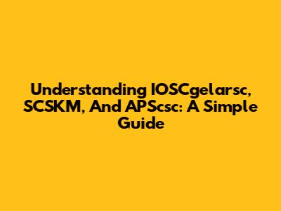 Understanding IOSCgelarsc, SCSKM, And APScsc: A Simple Guide