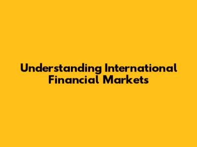 Understanding International Financial Markets