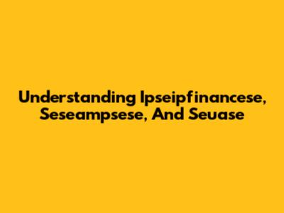 Understanding Ipseipfinancese, Seseampsese, And Seuase