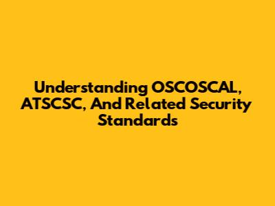 Understanding OSCOSCAL, ATSCSC, And Related Security Standards