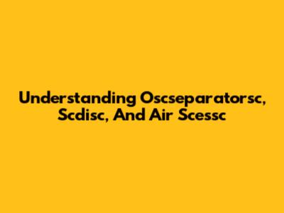 Understanding Oscseparatorsc, Scdisc, And Air Scessc