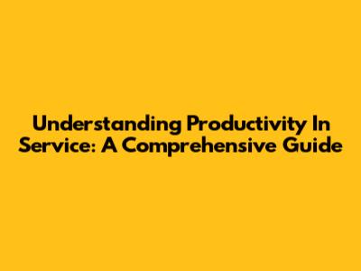 Understanding Productivity In Service: A Comprehensive Guide
