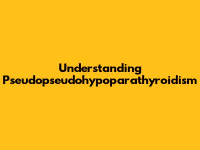 Understanding Pseudopseudohypoparathyroidism
