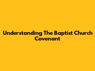 Understanding The Baptist Church Covenant