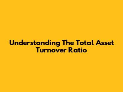 Understanding The Total Asset Turnover Ratio