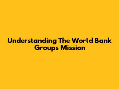 Understanding The World Bank Group's Mission