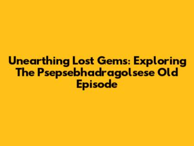 Unearthing Lost Gems: Exploring The Psepsebhadragolsese Old Episode