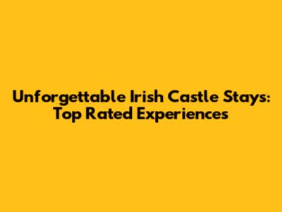 Unforgettable Irish Castle Stays: Top Rated Experiences