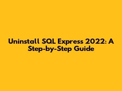 Uninstall SQL Express 2022: A Step-by-Step Guide