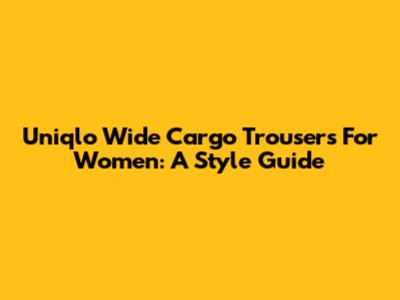 Uniqlo Wide Cargo Trousers For Women: A Style Guide