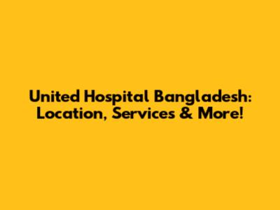 United Hospital Bangladesh: Location, Services & More!