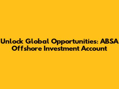 Unlock Global Opportunities: ABSA Offshore Investment Account