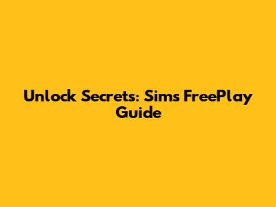 Unlock Secrets: Sims FreePlay Guide
