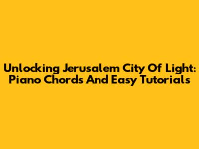 Unlocking 'Jerusalem City Of Light': Piano Chords And Easy Tutorials