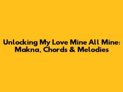 Unlocking 'My Love Mine All Mine': Makna, Chords & Melodies