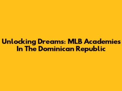 Unlocking Dreams: MLB Academies In The Dominican Republic