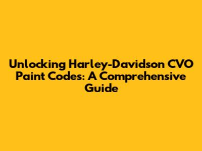 Unlocking Harley-Davidson CVO Paint Codes: A Comprehensive Guide