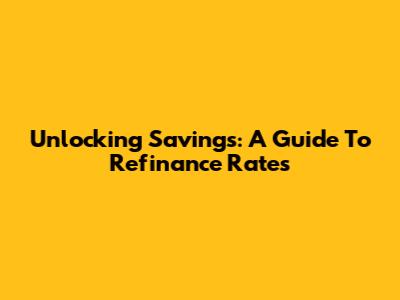 Unlocking Savings: A Guide To Refinance Rates