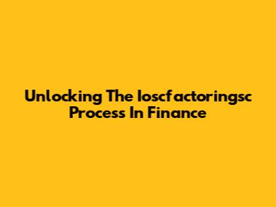 Unlocking The Ioscfactoringsc Process In Finance