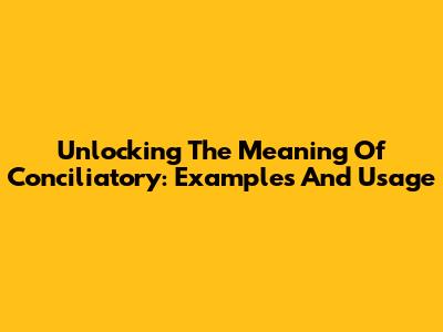 Unlocking The Meaning Of Conciliatory: Examples And Usage