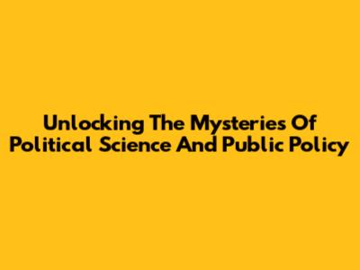 Unlocking The Mysteries Of Political Science And Public Policy