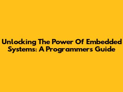 Unlocking The Power Of Embedded Systems: A Programmer's Guide