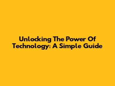 Unlocking The Power Of Technology: A Simple Guide