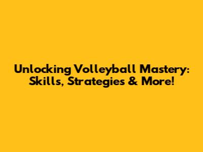 Unlocking Volleyball Mastery: Skills, Strategies & More!