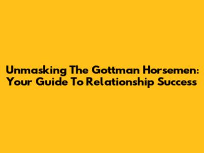 Unmasking The Gottman Horsemen: Your Guide To Relationship Success