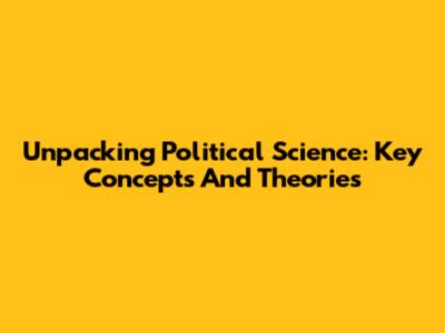 Unpacking Political Science: Key Concepts And Theories
