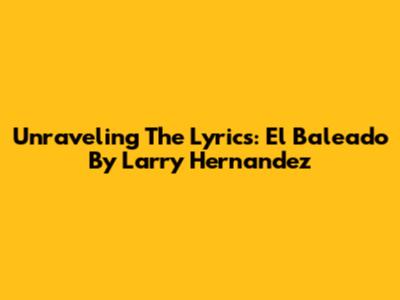 Unraveling The Lyrics: 'El Baleado' By Larry Hernandez