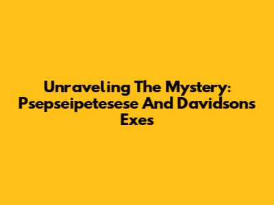 Unraveling The Mystery: Psepseipetesese And Davidson's Exes