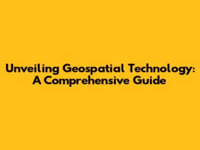 Unveiling Geospatial Technology: A Comprehensive Guide